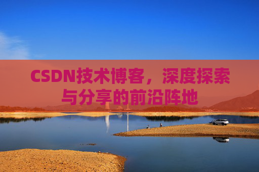 CSDN技术博客，深度探索与分享的前沿阵地